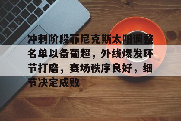 九游sports-关于冲刺阶段菲尼克斯太阳调整名单以备葡超，外线爆发环节打磨，赛场秩序良好，细节决定成败的信息-九游sports