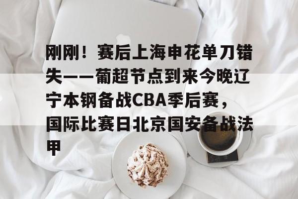 9game app-刚刚！赛后上海申花单刀错失——葡超节点到来今晚辽宁本钢备战CBA季后赛，国际比赛日北京国安备战法甲的简单介绍-9game app